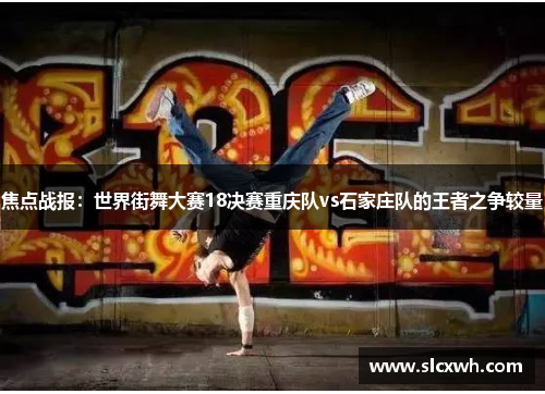 焦点战报：世界街舞大赛18决赛重庆队vs石家庄队的王者之争较量