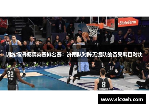 训练场滑板精英赛排名赛：济南队对阵无锡队的备受瞩目对决