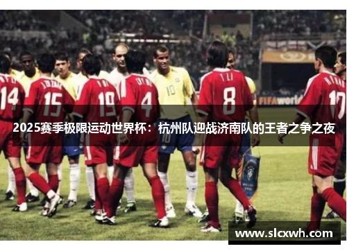 2025赛季极限运动世界杯：杭州队迎战济南队的王者之争之夜