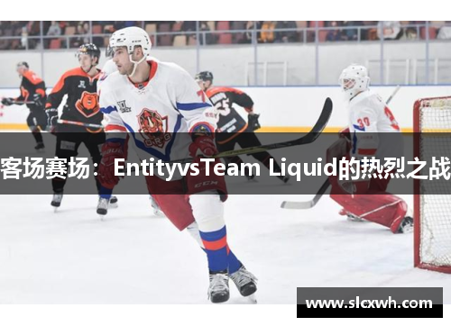 客场赛场：EntityvsTeam Liquid的热烈之战