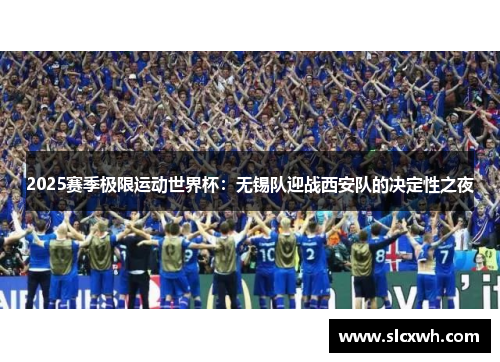 2025赛季极限运动世界杯：无锡队迎战西安队的决定性之夜
